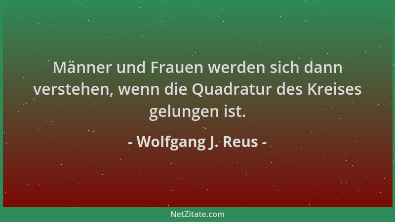 Wolfgang J. Reus - Männer und Frauen werden sich dann verstehen, wenn die Quadratur des Kreises gelungen ist....