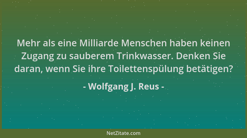 Wolfgang J. Reus - Mehr als eine Milliarde Menschen haben keinen Zugang zu sauberem Trinkwasser. Denken Sie daran, wenn Sie...