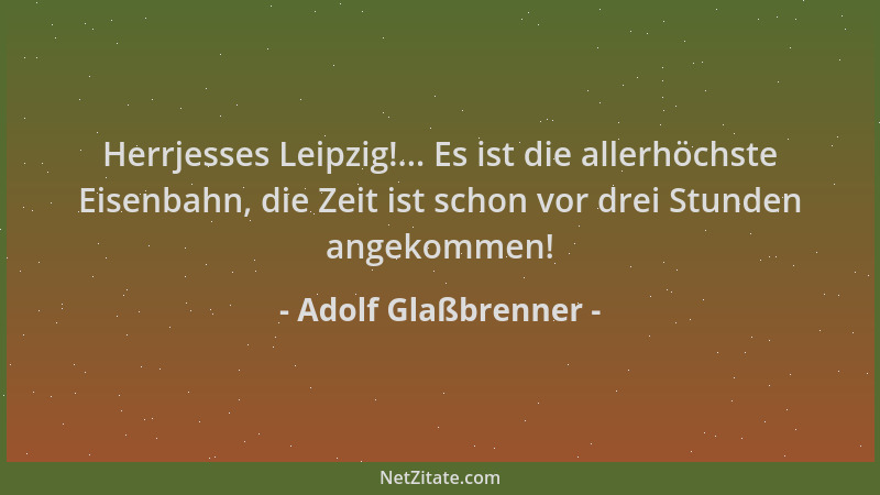 Adolf Glaßbrenner - Herrjesses Leipzig!... Es ist die allerhöchste Eisenbahn, die Zeit ist schon vor drei Stunden angekomme...
