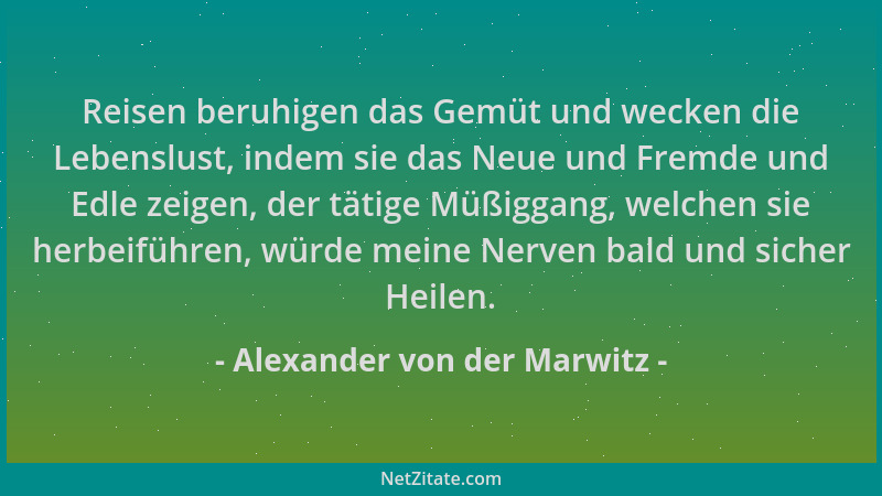 Alexander von der Marwitz - Reisen beruhigen das Gemüt und wecken die Lebenslust, indem sie das Neue und Fremde und Edle ze...