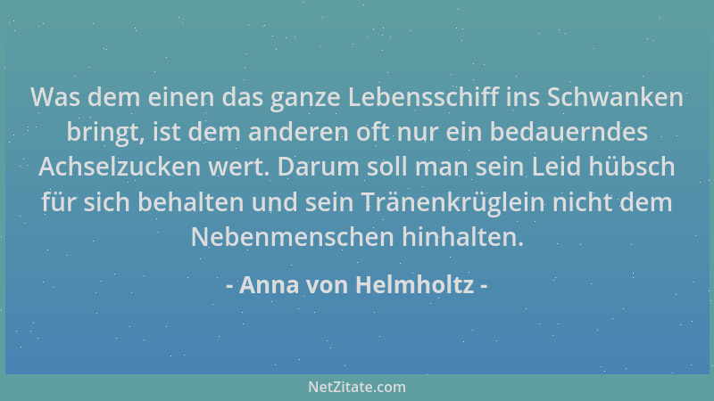 Anna von Helmholtz - Was dem einen das ganze Lebensschiff ins Schwanken bringt, ist dem anderen oft nur ein bedauerndes Ach...