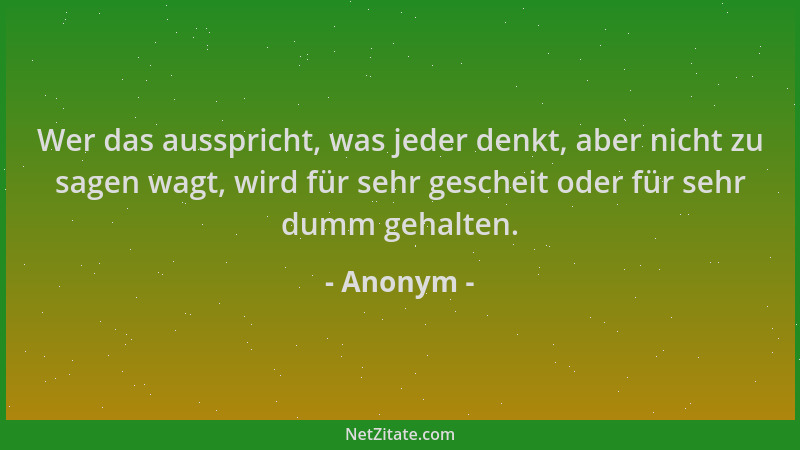 Anonym - Wer das ausspricht, was jeder denkt, aber nicht zu sagen wagt, wird für sehr gescheit oder für sehr dumm gehalten....