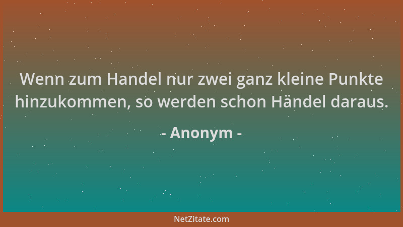 Anonym - Wenn zum Handel nur zwei ganz kleine Punkte hinzukommen, so werden schon Händel daraus....