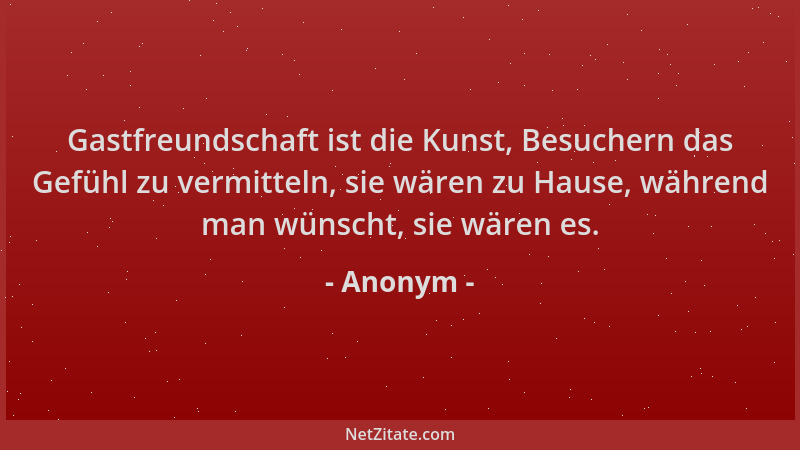 Anonym - Gastfreundschaft ist die Kunst, Besuchern das Gefühl zu vermitteln, sie wären zu Hause, während man wünscht, sie w...