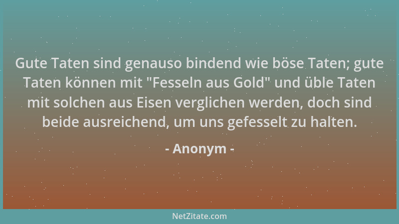 Anonym - Gute Taten sind genauso bindend wie böse Taten; gute Taten können mit  "Fesseln aus Gold " und üble Taten mit solche...