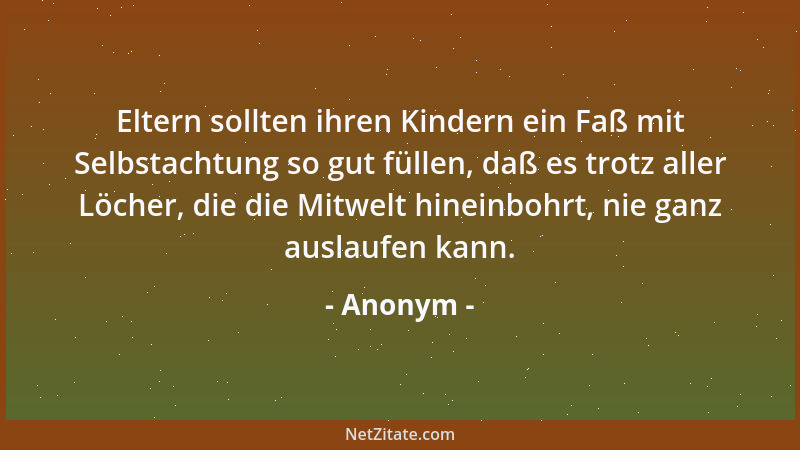 Anonym - Eltern sollten ihren Kindern ein Faß mit Selbstachtung so gut füllen, daß es trotz aller Löcher, die die Mitwelt h...