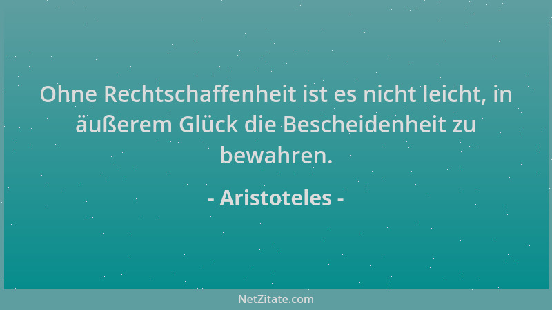 Aristoteles - Ohne Rechtschaffenheit ist es nicht leicht, in äußerem Glück die Bescheidenheit zu bewahren....