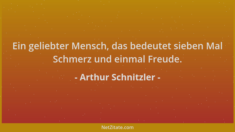 Arthur Schnitzler - Ein geliebter Mensch, das bedeutet sieben Mal Schmerz und einmal Freude....