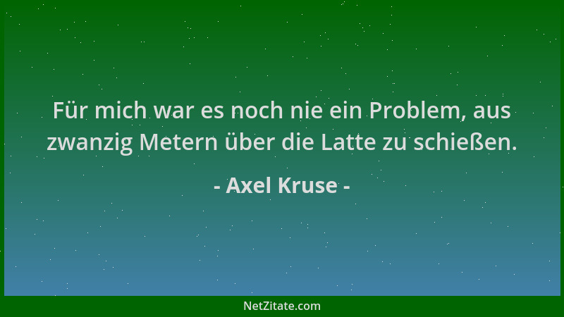 Axel Kruse - Für mich war es noch nie ein Problem, aus zwanzig Metern über die Latte zu schießen....