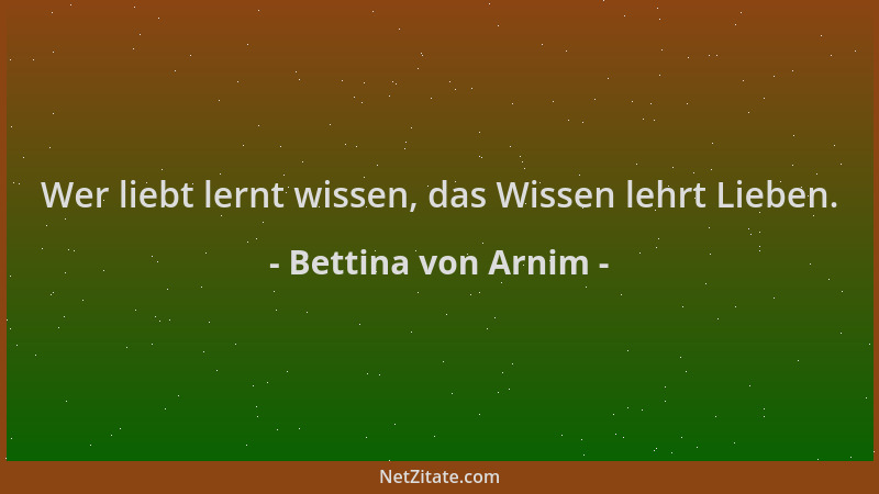 Bettina von Arnim - Wer liebt lernt wissen, das Wissen lehrt Lieben....