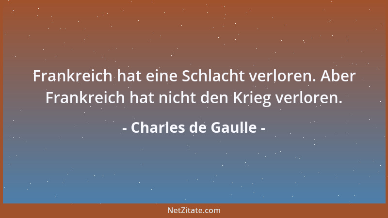 Charles de Gaulle - Frankreich hat eine Schlacht verloren. Aber Frankreich hat nicht den Krieg verloren....