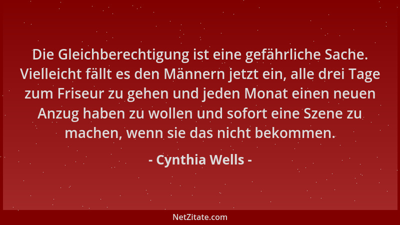 Cynthia Wells - Die Gleichberechtigung ist eine gefährliche Sache. Vielleicht fällt es den Männern jetzt ein, alle drei Tag...