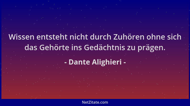 Dante Alighieri - Wissen entsteht nicht durch Zuhören ohne sich das Gehörte ins Gedächtnis zu prägen....