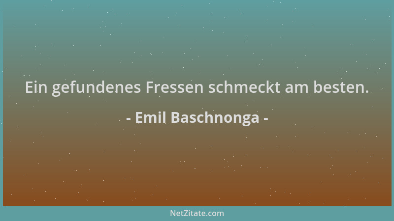 Emil Baschnonga - Ein gefundenes Fressen schmeckt am besten....