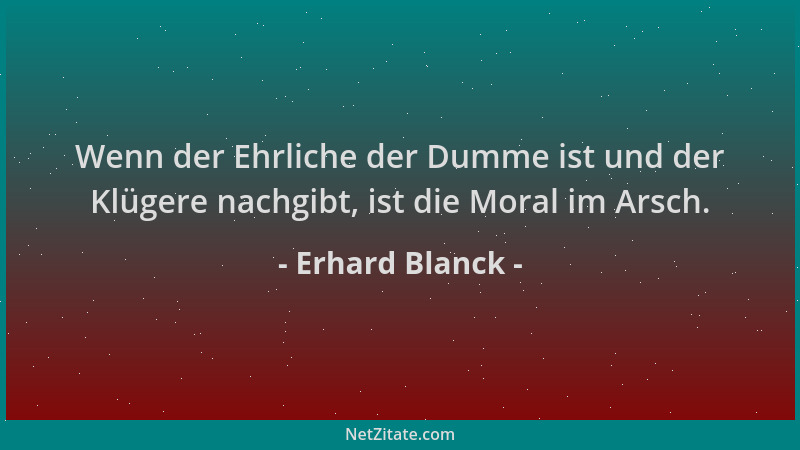 Erhard Blanck - Wenn der Ehrliche der Dumme ist und der Klügere nachgibt, ist die Moral im Arsch....
