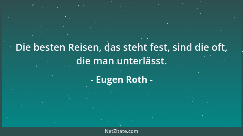 Eugen Roth - Die besten Reisen, das steht fest, sind die oft, die man unterlässt....