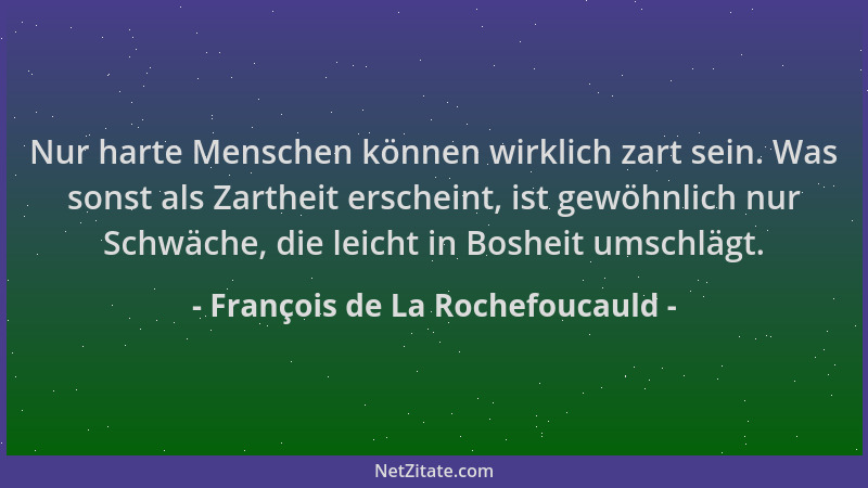 François de La Rochefoucauld - Nur harte Menschen können wirklich zart sein. Was sonst als Zartheit erscheint, ist gewöhnli...
