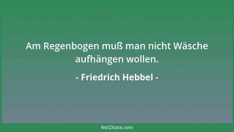 Friedrich Hebbel - Am Regenbogen muß man nicht Wäsche aufhängen wollen....