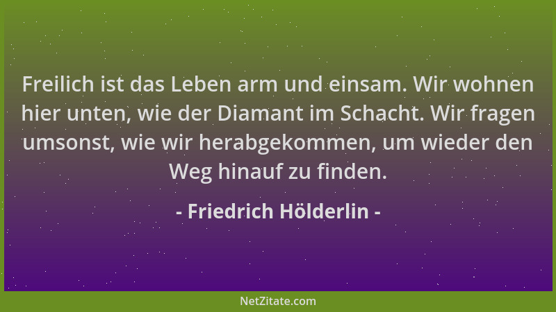 Friedrich Hölderlin - Freilich ist das Leben arm und einsam. Wir wohnen hier unten, wie der Diamant im Schacht. Wir fragen...
