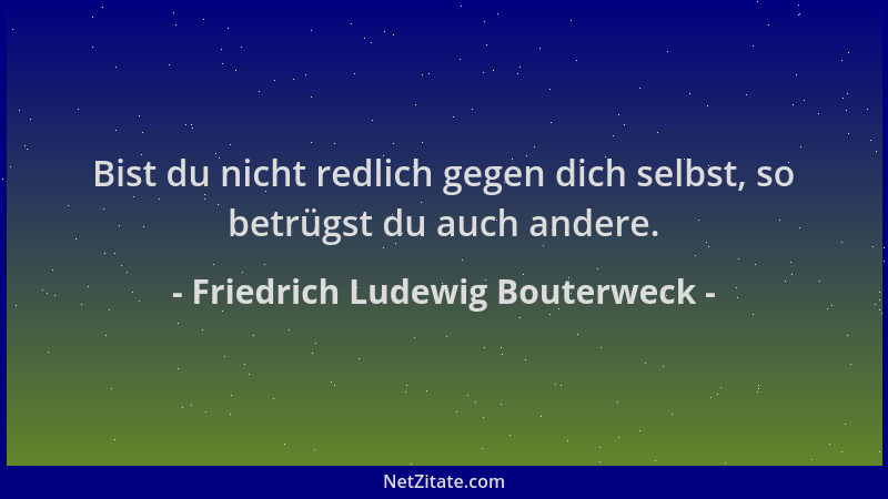 Friedrich Ludewig Bouterweck - Bist du nicht redlich gegen dich selbst, so betrügst du auch andere....