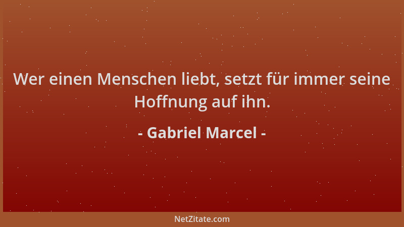 Gabriel Marcel - Wer einen Menschen liebt, setzt für immer seine Hoffnung auf ihn....
