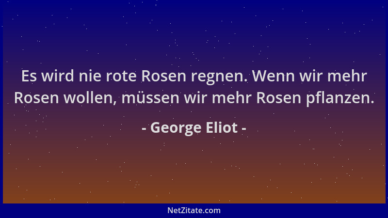 George Eliot - Es wird nie rote Rosen regnen. Wenn wir mehr Rosen wollen, müssen wir mehr Rosen pflanzen....