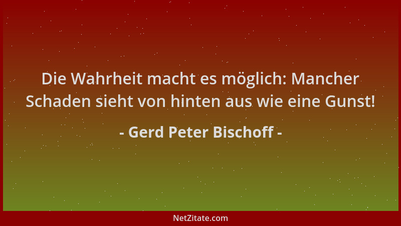 Gerd Peter Bischoff - Die Wahrheit macht es möglich: Mancher Schaden sieht von hinten aus wie eine Gunst!...