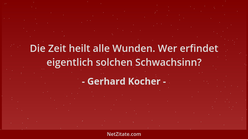 Gerhard Kocher - Die Zeit heilt alle Wunden. Wer erfindet eigentlich solchen Schwachsinn?...