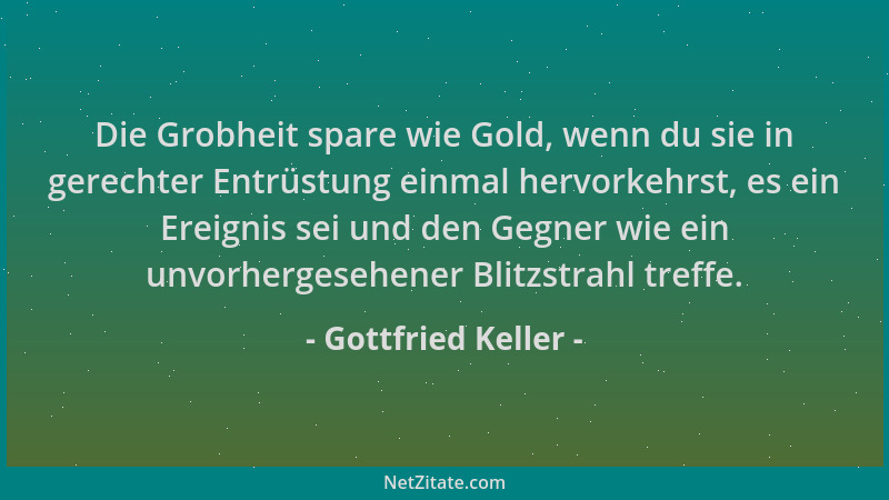 Gottfried Keller - Die Grobheit spare wie Gold, wenn du sie in gerechter Entrüstung einmal hervorkehrst, es ein Ereignis se...