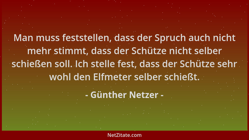 Günther Netzer - Man muss feststellen, dass der Spruch auch nicht mehr stimmt, dass der Schütze nicht selber schießen soll....