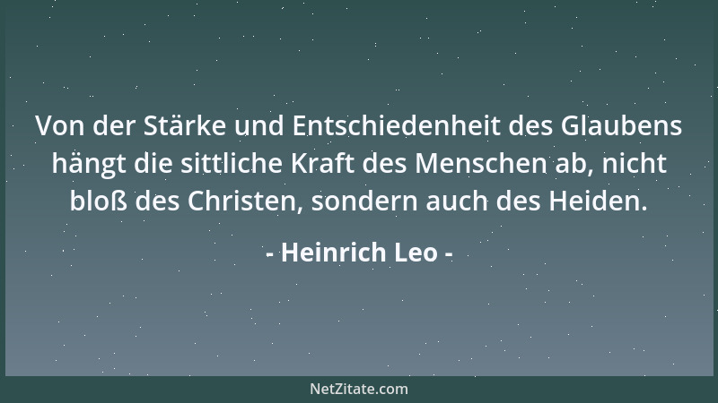 Heinrich Leo - Von der Stärke und Entschiedenheit des Glaubens hängt die sittliche Kraft des Menschen ab, nicht bloß des Ch...