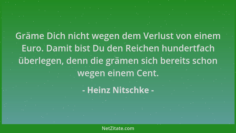 Heinz Nitschke - Gräme Dich nicht wegen dem Verlust von einem Euro. Damit bist Du den Reichen hundertfach überlegen, denn d...