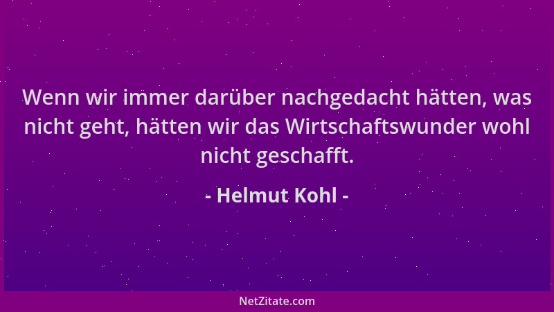 Helmut Kohl - Wenn wir immer darüber nachgedacht hätten, was nicht geht, hätten wir das Wirtschaftswunder wohl nicht gescha...