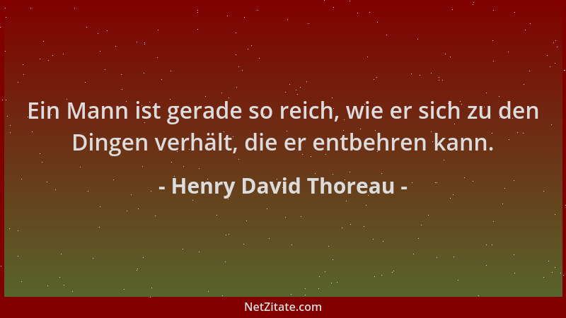 Henry David Thoreau - Ein Mann ist gerade so reich, wie er sich zu den Dingen verhält, die er entbehren kann....