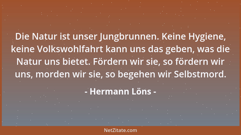 Hermann Löns - Die Natur ist unser Jungbrunnen. Keine Hygiene, keine Volkswohlfahrt kann uns das geben, was die Natur uns b...