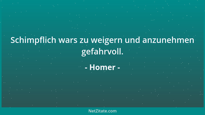 Homer - Schimpflich wars zu weigern und anzunehmen gefahrvoll....