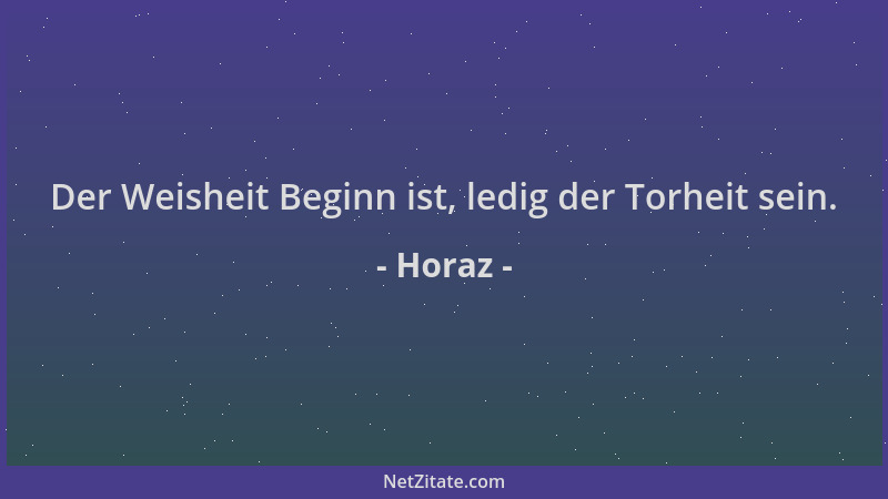 Horaz - Der Weisheit Beginn ist, ledig der Torheit sein....