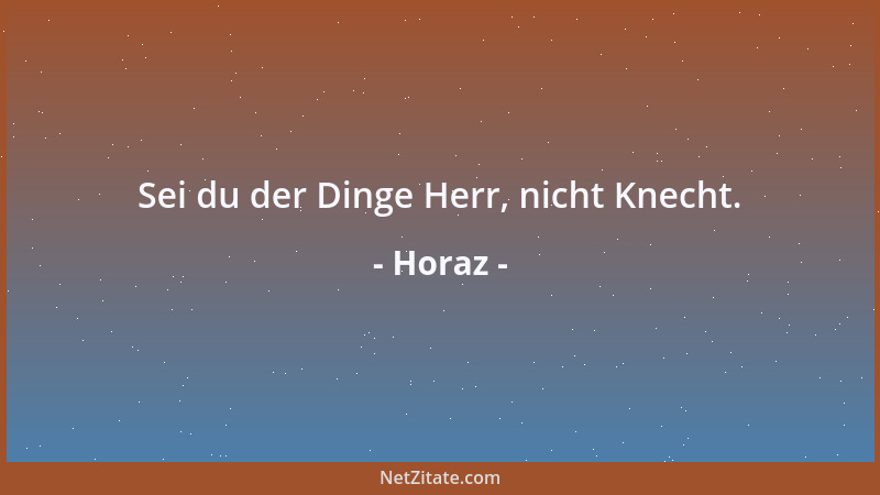 Horaz - Sei du der Dinge Herr, nicht Knecht....