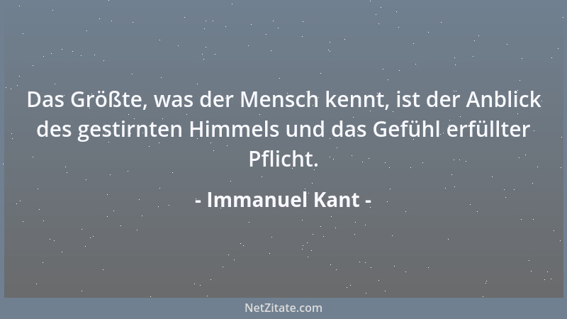 Immanuel Kant - Das Größte, was der Mensch kennt, ist der Anblick des gestirnten Himmels und das Gefühl erfüllter Pflicht....