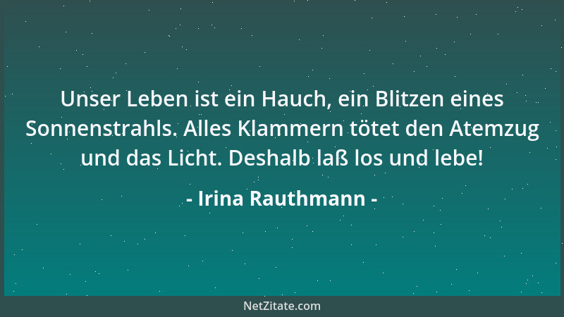 Irina Rauthmann - Unser Leben ist ein Hauch, ein Blitzen eines Sonnenstrahls. Alles Klammern tötet den Atemzug und das Lich...