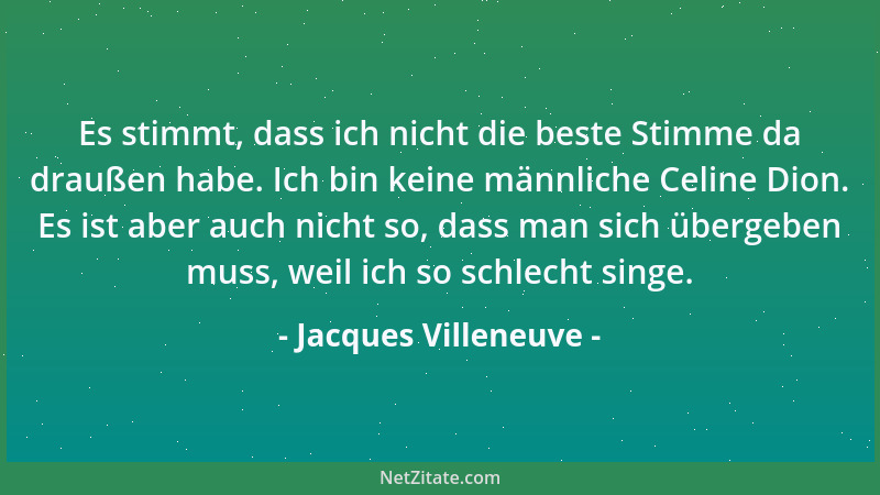 Jacques Villeneuve - Es stimmt, dass ich nicht die beste Stimme da draußen habe. Ich bin keine männliche Celine Dion. Es is...