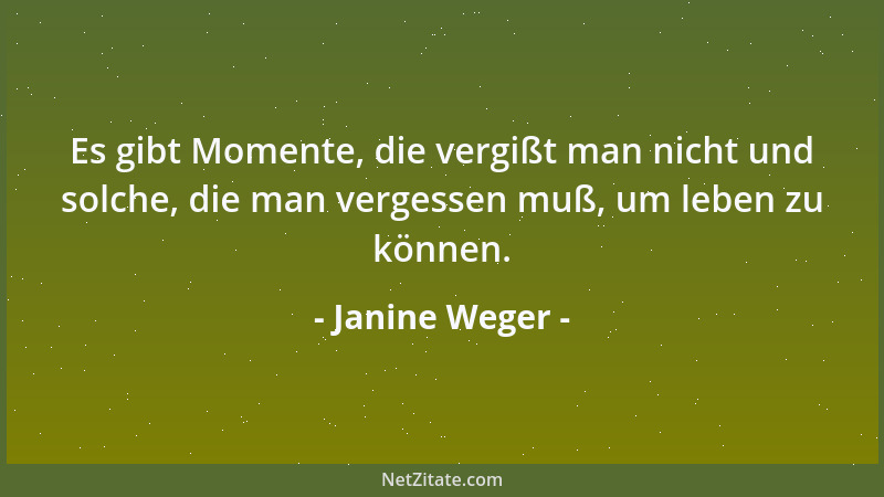 Janine Weger - Es gibt Momente, die vergißt man nicht und solche, die man vergessen muß, um leben zu können....
