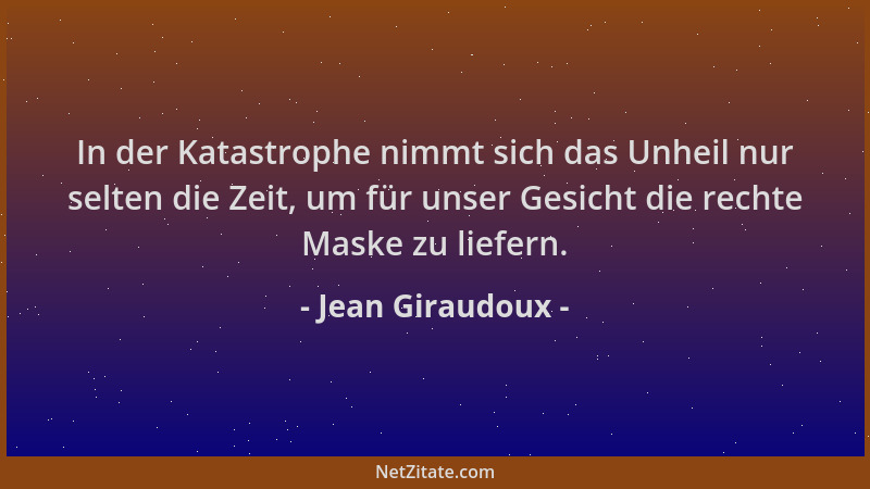 Jean Giraudoux - In der Katastrophe nimmt sich das Unheil nur selten die Zeit, um für unser Gesicht die rechte Maske zu lie...