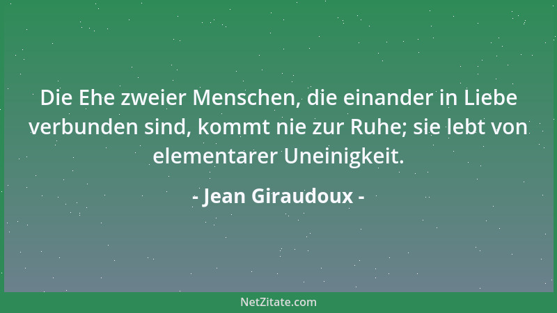 Jean Giraudoux - Die Ehe zweier Menschen, die einander in Liebe verbunden sind, kommt nie zur Ruhe; sie lebt von elementare...