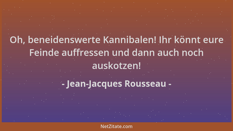Jean-Jacques Rousseau - Oh, beneidenswerte Kannibalen! Ihr könnt eure Feinde auffressen und dann auch noch auskotzen!...