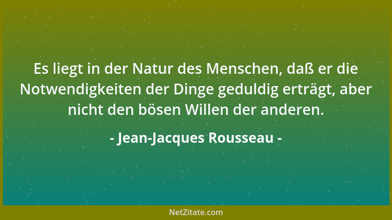 Jean-Jacques Rousseau - Es liegt in der Natur des Menschen, daß er die Notwendigkeiten der Dinge geduldig erträgt, aber nic...