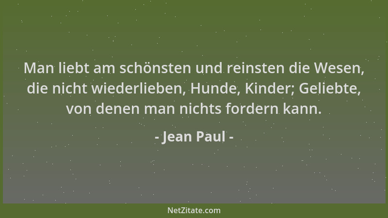 Jean Paul - Man liebt am schönsten und reinsten die Wesen, die nicht wiederlieben, Hunde, Kinder; Geliebte, von denen man n...