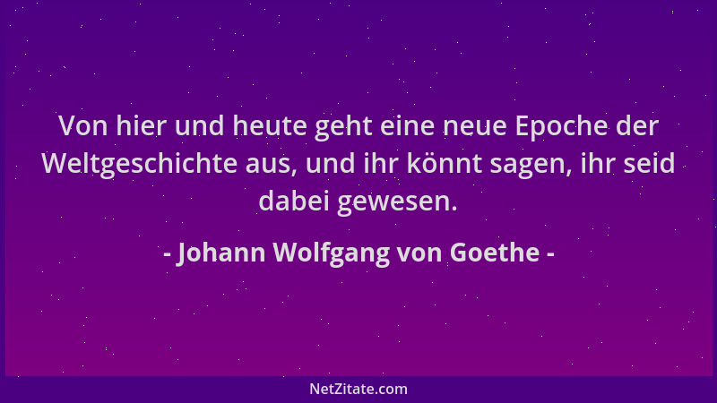 Johann Wolfgang von Goethe - Von hier und heute geht eine neue Epoche der Weltgeschichte aus, und ihr könnt sagen, ihr seid...