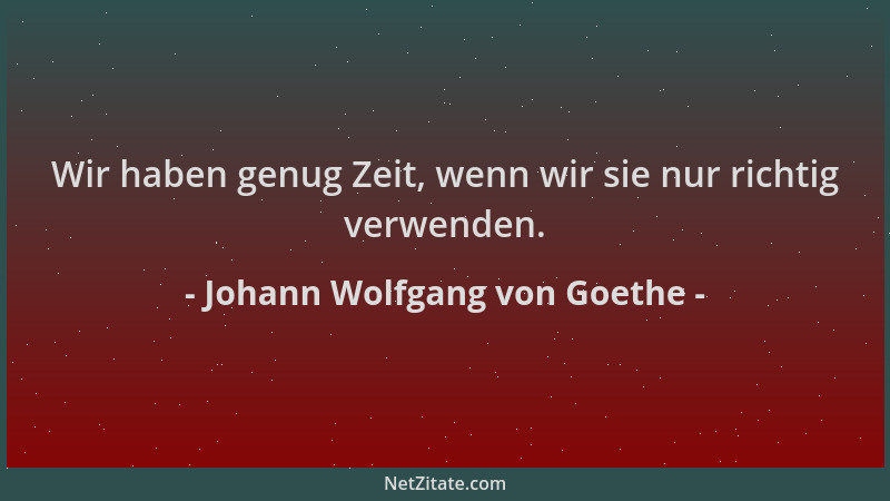 Johann Wolfgang von Goethe - Wir haben genug Zeit, wenn wir sie nur richtig verwenden....