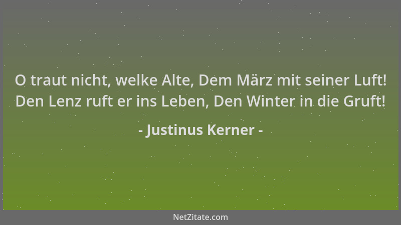 Justinus Kerner - O traut nicht, welke Alte, Dem März mit seiner Luft! Den Lenz ruft er ins Leben, Den Winter in die Gruft!...